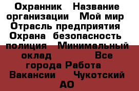 Охранник › Название организации ­ Мой мир › Отрасль предприятия ­ Охрана, безопасность, полиция › Минимальный оклад ­ 40 000 - Все города Работа » Вакансии   . Чукотский АО